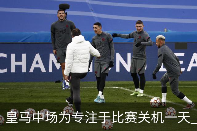 皇马中场为专注于比赛关机一天 赛后泪流满面